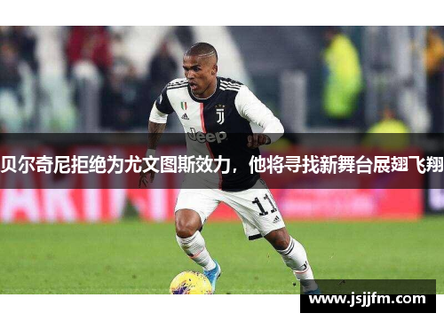 贝尔奇尼拒绝为尤文图斯效力，他将寻找新舞台展翅飞翔